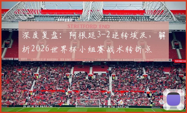 深度复盘：阿根廷3-2逆转埃及，解析2026世界杯小组赛战术转折点