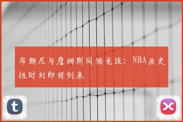 布朗尼与詹姆斯同场竞技：NBA历史性时刻即将到来