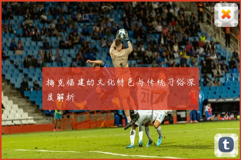 梅克福建的文化特色与传统习俗深度解析