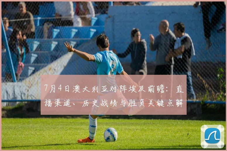 7月4日澳大利亚对阵埃及前瞻：直播渠道、历史战绩与胜负关键点解析