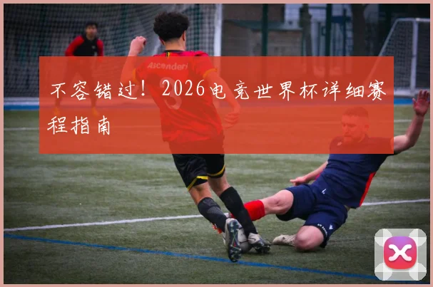 不容错过!2026电竞世界杯详细赛程指南