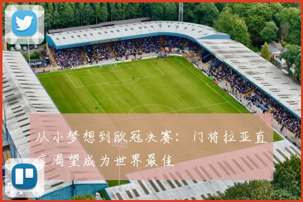 从小梦想到欧冠决赛：门将拉亚直言渴望成为世界最佳