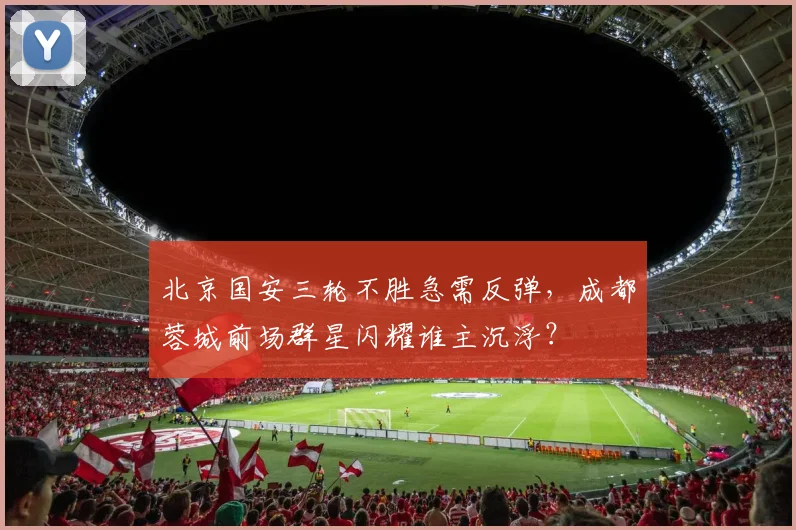 北京国安三轮不胜急需反弹，成都蓉城前场群星闪耀谁主沉浮？