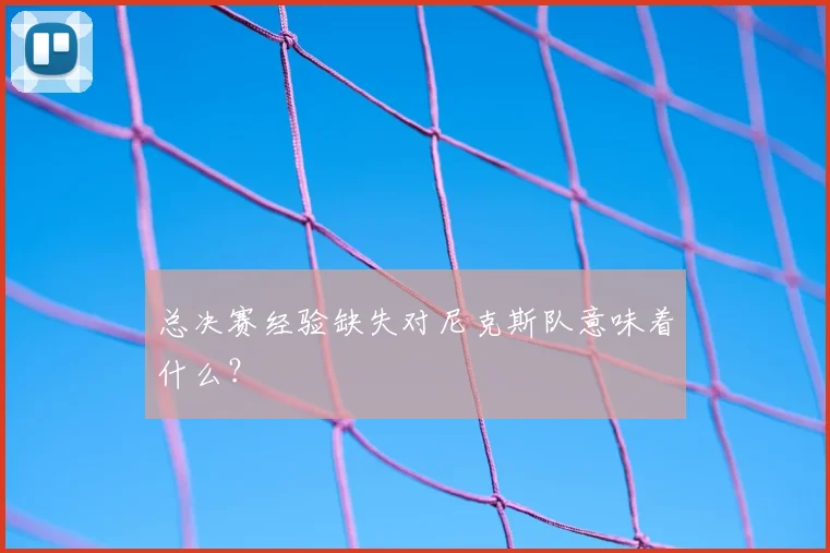 总决赛经验缺失对尼克斯队意味着什么?