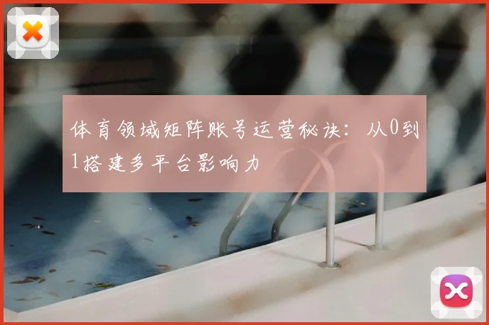 体育领域矩阵账号运营秘诀：从0到1搭建多平台影响力