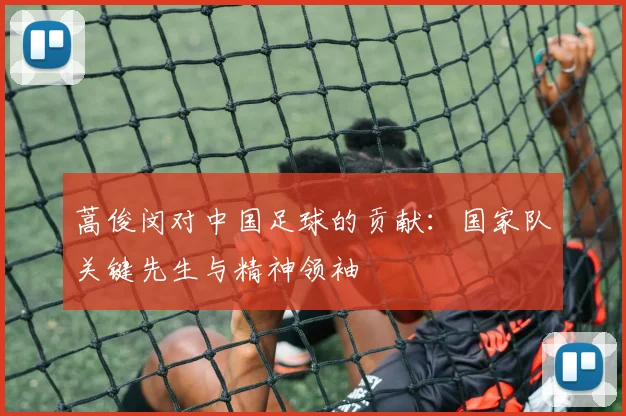 蒿俊闵对中国足球的贡献：国家队关键先生与精神领袖