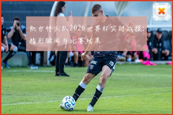 凯尔特人队2026世界杯实时战报：精彩瞬间与比赛结果