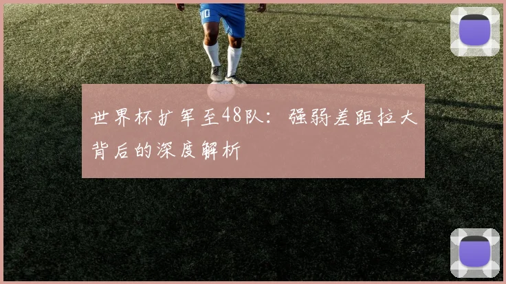 世界杯扩军至48队：强弱差距拉大背后的深度解析