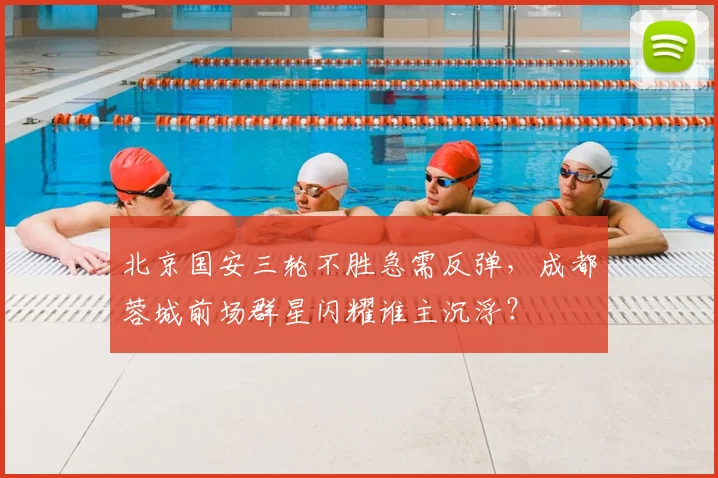 北京国安三轮不胜急需反弹，成都蓉城前场群星闪耀谁主沉浮？