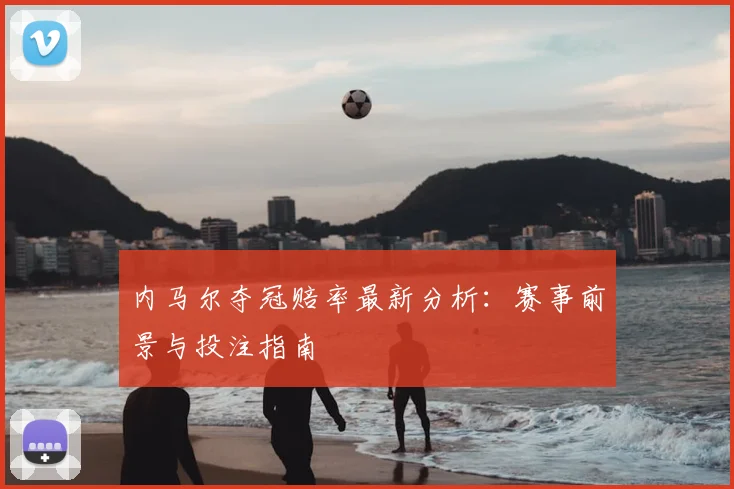 内马尔夺冠赔率最新分析：赛事前景与投注指南