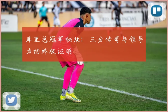 库里总冠军秘诀：三分传奇与领导力的终极证明