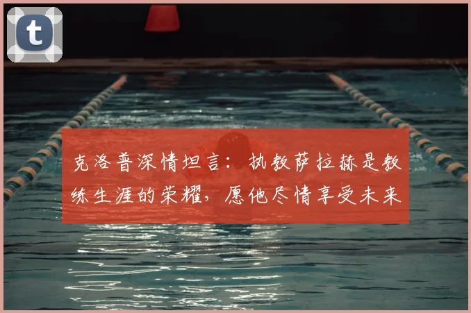 克洛普深情坦言：执教萨拉赫是教练生涯的荣耀，愿他尽情享受未来赛事