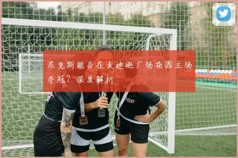 尼克斯能否在麦迪逊广场花园主场夺冠？深度解析