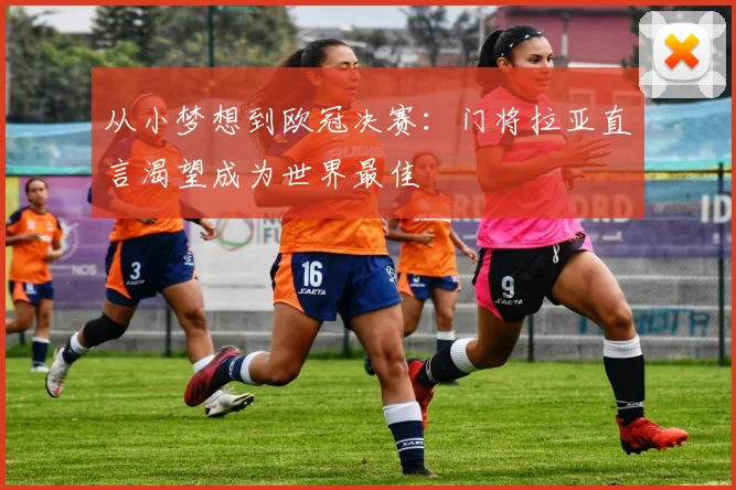 从小梦想到欧冠决赛：门将拉亚直言渴望成为世界最佳