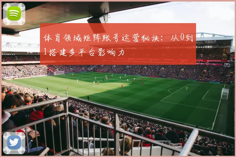 体育领域矩阵账号运营秘诀：从0到1搭建多平台影响力