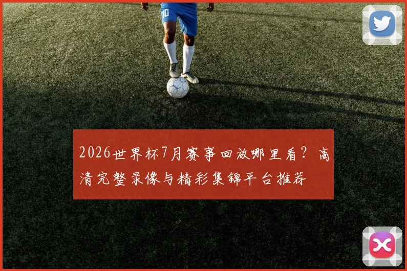 2026世界杯7月赛事回放哪里看？高清完整录像与精彩集锦平台推荐