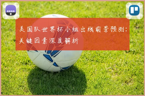 美国队世界杯小组出线前景预测:关键因素深度解析