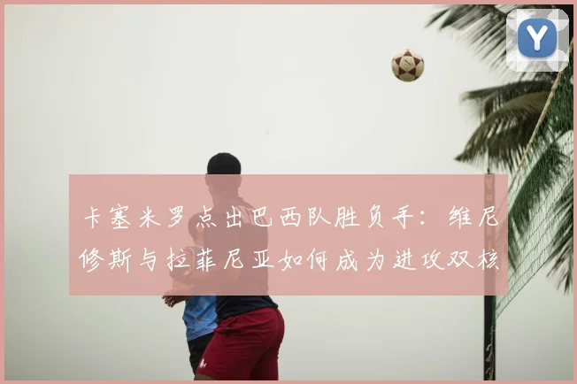 卡塞米罗点出巴西队胜负手：维尼修斯与拉菲尼亚如何成为进攻双核？