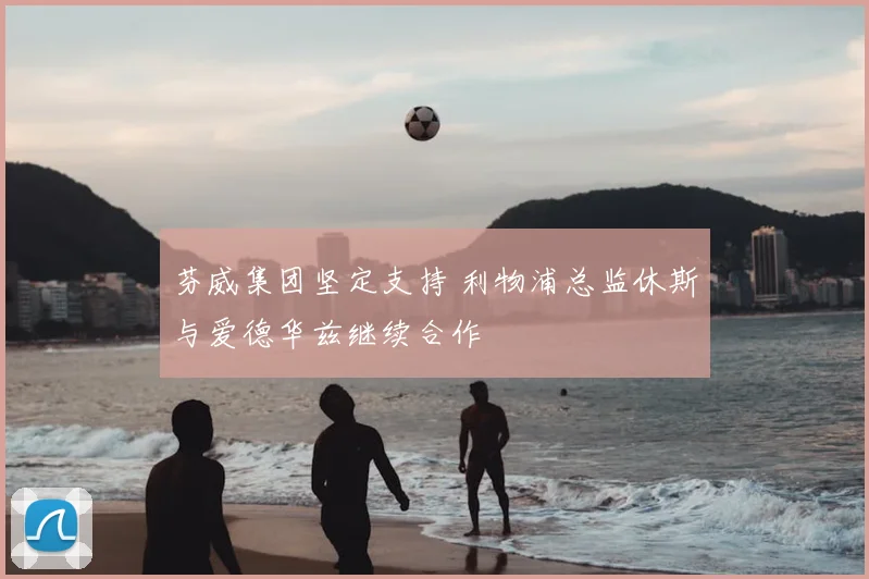 芬威集团坚定支持 利物浦总监休斯与爱德华兹继续合作